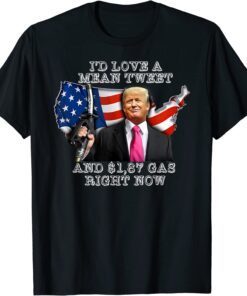 I'd Love A Mean Tweet And 1,87 Gas Right Now Trump Tee Shirt