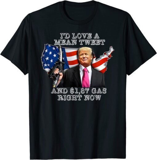 I'd Love A Mean Tweet And 1,87 Gas Right Now Trump Tee Shirt