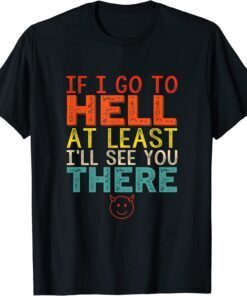 If I Go To Hell At Least I'll See You There Tee Shirt