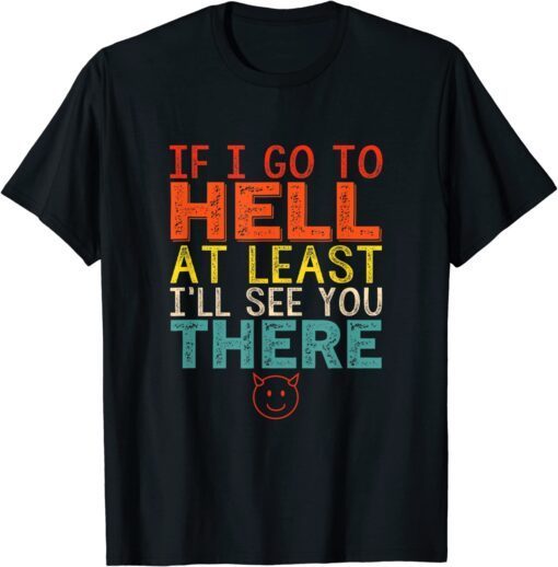 If I Go To Hell At Least I'll See You There Tee Shirt