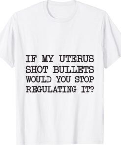 If My Uterus Shot Bullets Would You Stop Regulating It Tee Shirt