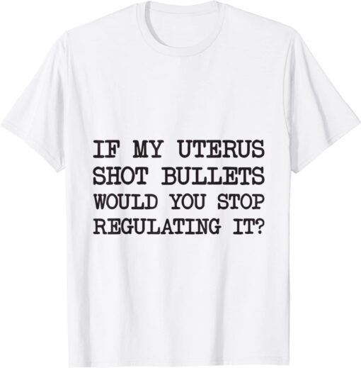 If My Uterus Shot Bullets Would You Stop Regulating It Tee Shirt