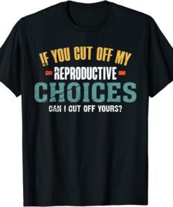 If You Cut Off My Reproductive Choices Can I Cut Off Yours Tee Shirt