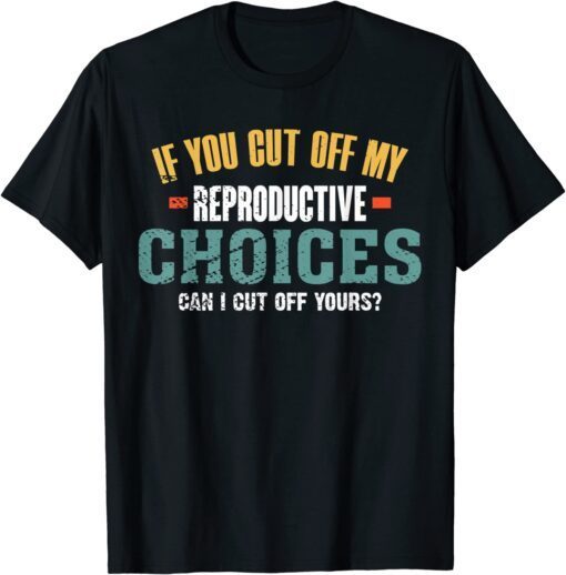 If You Cut Off My Reproductive Choices Can I Cut Off Yours Tee Shirt