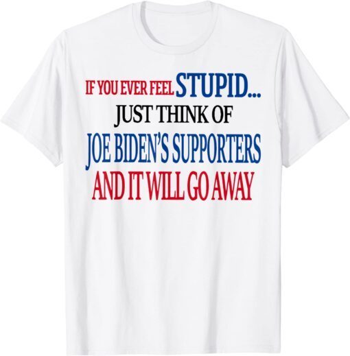 If You Ever Feel Stupid Just Think Of Joe Biden T-Shirt