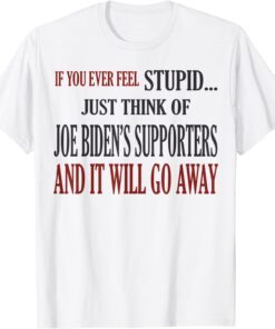 If You Ever Feel Stupid Just Think Of Joe Biden's Supporters Tee Shirt