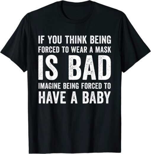 If You Think Being Forced To Wear A Mask Is Bad Pro Choice Tee Shirt