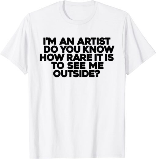 I'm An Artist Do You Know How Rare It Is To See Me Outside T-Shirt