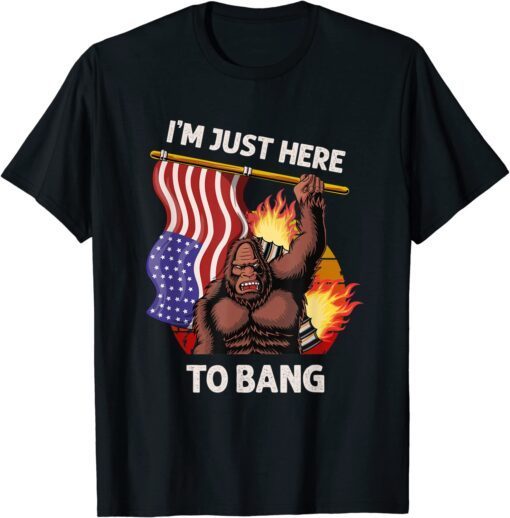 I'm Just Here to Bang 4th of July Patriotic Bigfoot T-Shirt