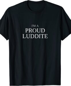 I'm a Proud Luddite Anti Technology Tee Shirt