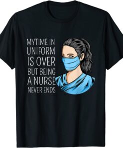 My Time In Uniform Is Over But Being A Nurse Never Ends Tee Shirt