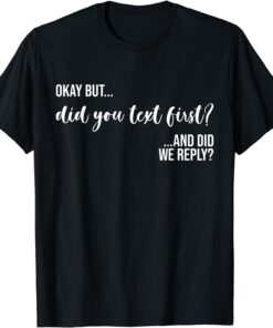 Okay But Did You Text First? And Did We Reply? Tee ShirtOkay But Did You Text First? And Did We Reply? Tee Shirt