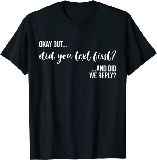 Okay But Did You Text First? And Did We Reply? Tee ShirtOkay But Did You Text First? And Did We Reply? Tee Shirt