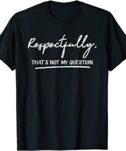 Respectfully, That's Not My Question Tee Shirt