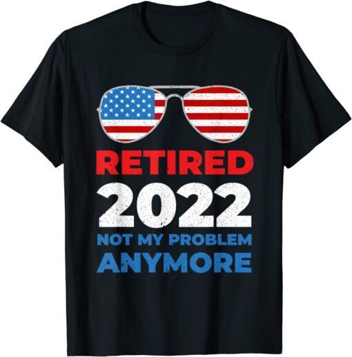 Retired 2022 Not My Problem Anymore, USA Flag Sunglasses 2022 Shirt