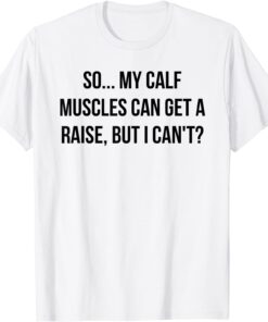 So...My Calf Muscles Can Get A Raise, But I Can't? Tee Shirt