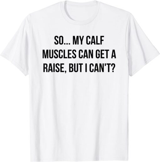 So...My Calf Muscles Can Get A Raise, But I Can't? Tee Shirt