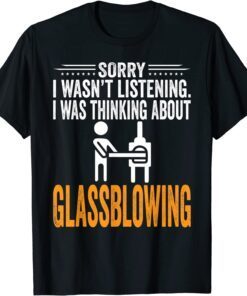 Sorry I Wasn't Listening, I Was Thinking Glassblowing Tee Shirt