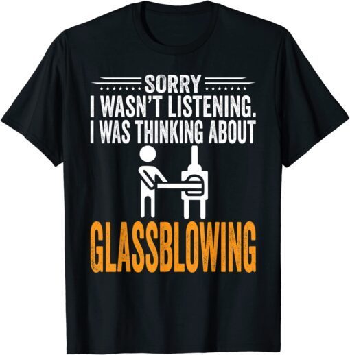 Sorry I Wasn't Listening, I Was Thinking Glassblowing Tee Shirt