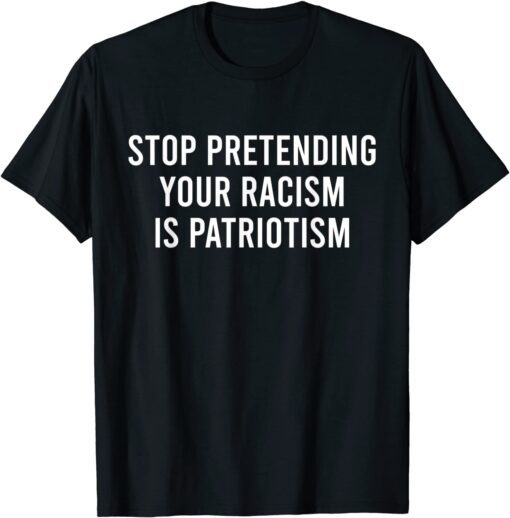 Stop Pretending Your Racism is Patriotism Tee Shirt