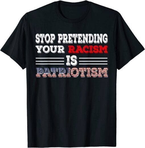 Stop Pretending Your Racism is Patriotism anti Trump Tee Shirt