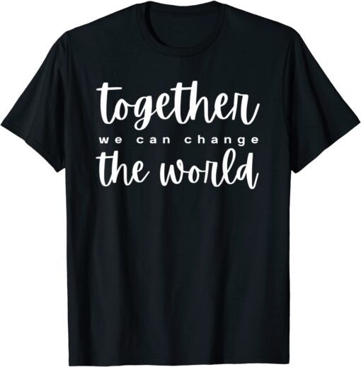 Together We Can Change The World Tee Shirt