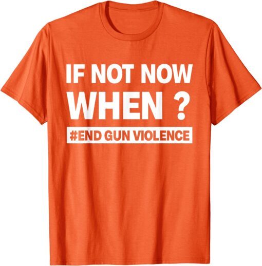 Uvalde If Not Now When? End Gun Violence Enough Wear Orange day Tee Shirt