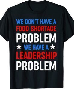 We Don't Have a Food Shortage Prob We Have a Leadership Prob Tee Shirt