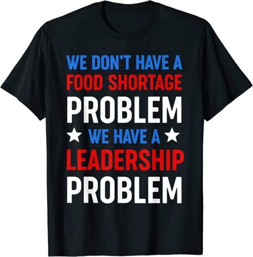 We Don't Have a Food Shortage Prob We Have a Leadership Prob Tee Shirt