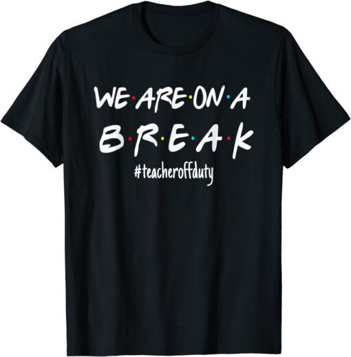 We're On A Break Teacher Off Duty Last Day Of School Friends Tee Shirt