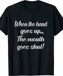 When The Hand Goes Up The Mouth Goes Shut Tee Shirt