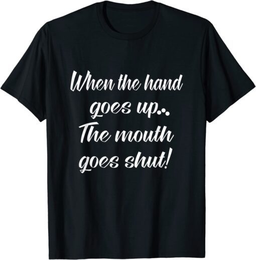 When The Hand Goes Up The Mouth Goes Shut Tee Shirt