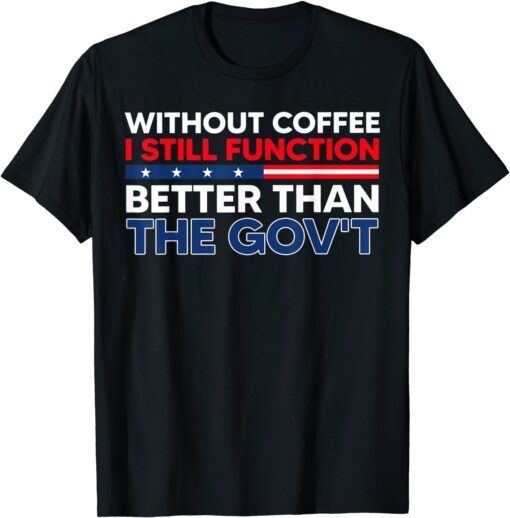 Without Coffee I Still Function Better Than The Gov't Tee Shirt