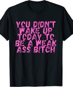 You Didnt Wake Up Today To Be A Weak Ass Bitch Tee Shirt