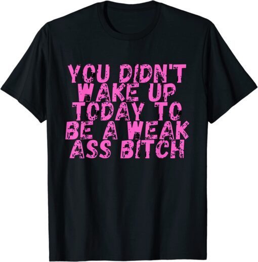 You Didnt Wake Up Today To Be A Weak Ass Bitch Tee Shirt