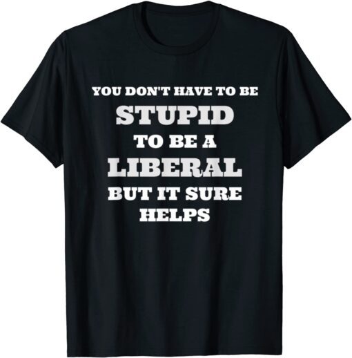 You Don't Have To Be Stupid To Be A Liberal But It Helps Tee Shirt