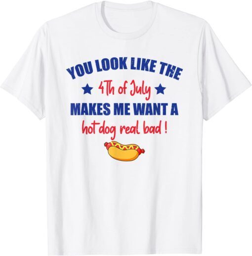 You Look Like 4th Of July Makes Me Want A Hot Dog Real Bad Tee Shirt