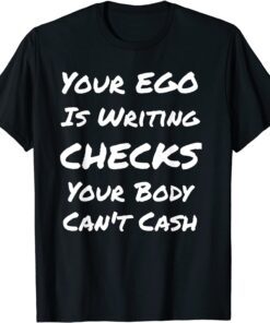 Your Ego Is Writing Checks Your Body Can't Cash Tee Shirt