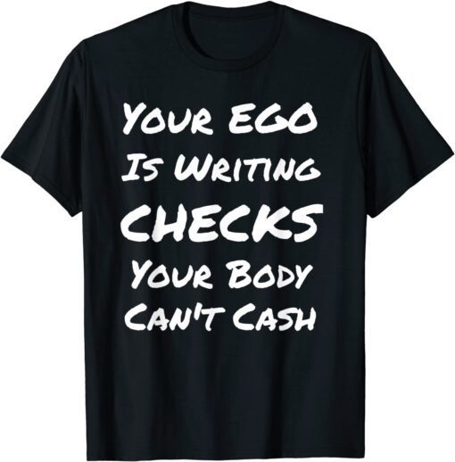 Your Ego Is Writing Checks Your Body Can't Cash Tee Shirt