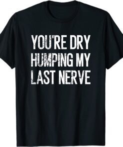 You're Dry Humping My Last Nerve Tee Shirt