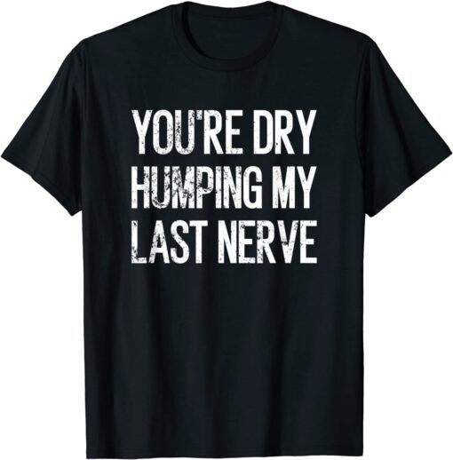 You're Dry Humping My Last Nerve Tee Shirt