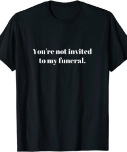You're not invited to my funeral Tee Shirt