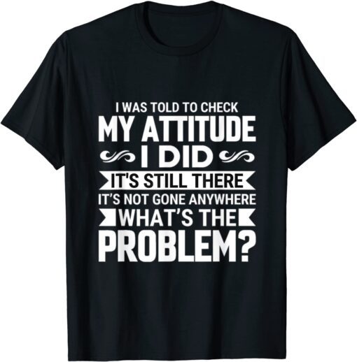 i was told to check my attitude idid it's still Tee Shirt