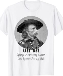 uh-oh George Armstrong Custer Little Bighorn June 25/1876 Tee Shirt