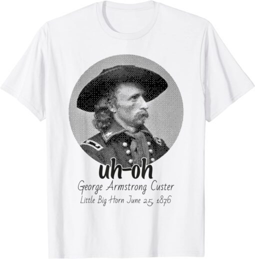 uh-oh George Armstrong Custer Little Bighorn June 25/1876 Tee Shirt