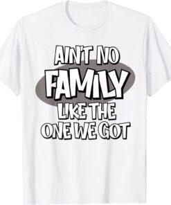 Ain't No Family Like the One We Got Tee Shirt