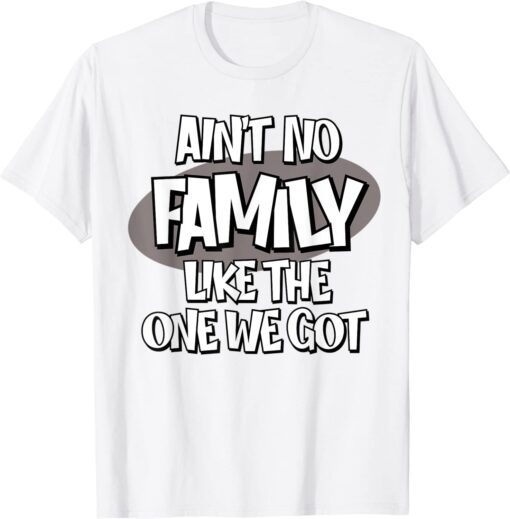 Ain't No Family Like the One We Got Tee Shirt