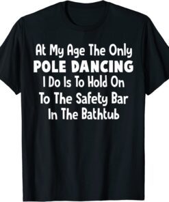 At My Age The Only Pole Dancing I Do Is To Hold On To The Tee Shirt