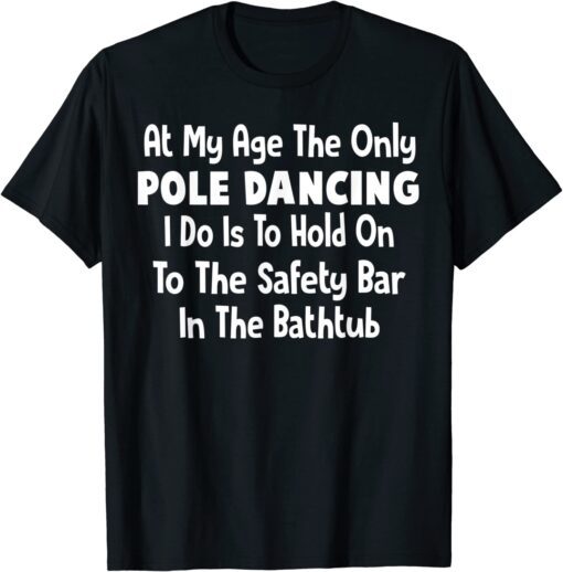 At My Age The Only Pole Dancing I Do Is To Hold On To The Tee Shirt