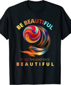 Be beautiful to see the existence beautiful Tee Shirt